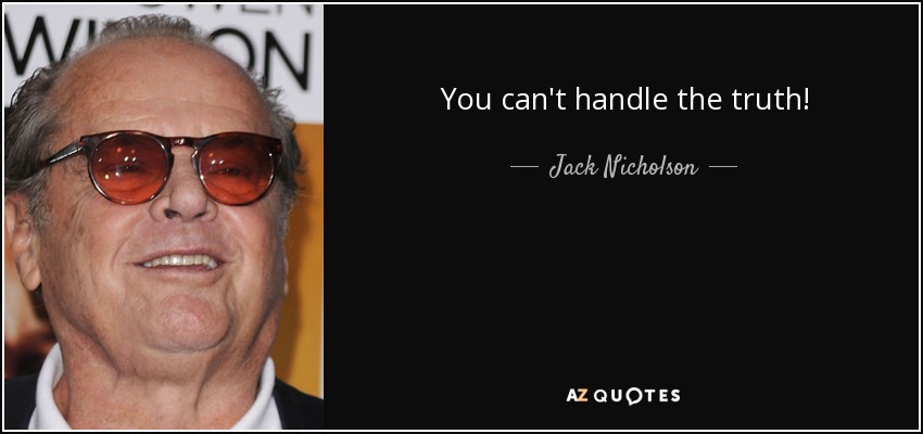 You can't handle the truth! - Jack Nicholson
