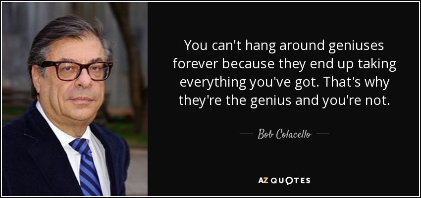 You can't hang around geniuses forever because they end up taking everything you've got. That's why they're the genius and you're not. - Bob Colacello