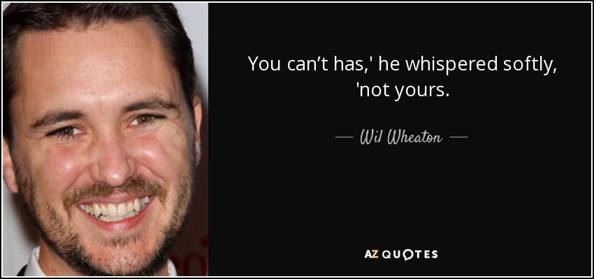 You can’t has,' he whispered softly, 'not yours. - Wil Wheaton