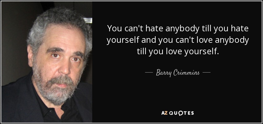 You can't hate anybody till you hate yourself and you can't love anybody till you love yourself. - Barry Crimmins