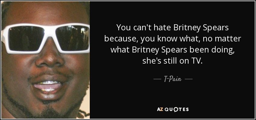 You can't hate Britney Spears because, you know what, no matter what Britney Spears been doing, she's still on TV. - T-Pain