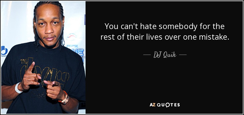 You can't hate somebody for the rest of their lives over one mistake. - DJ Quik