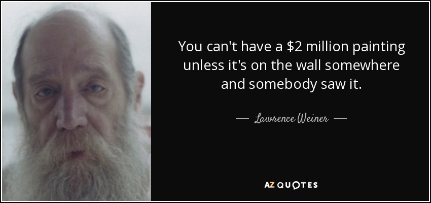 You can't have a $2 million painting unless it's on the wall somewhere and somebody saw it. - Lawrence Weiner