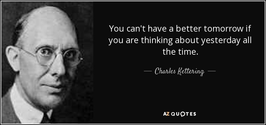 You can't have a better tomorrow if you are thinking about yesterday all the time. - Charles Kettering