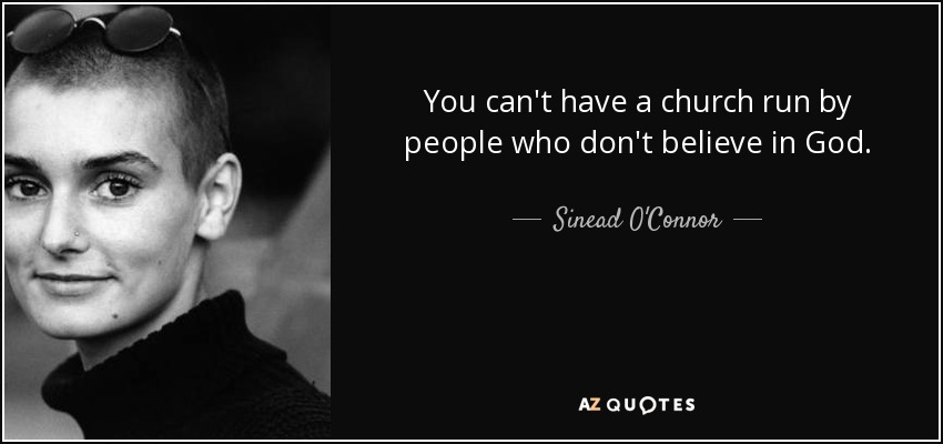 You can't have a church run by people who don't believe in God. - Sinead O'Connor