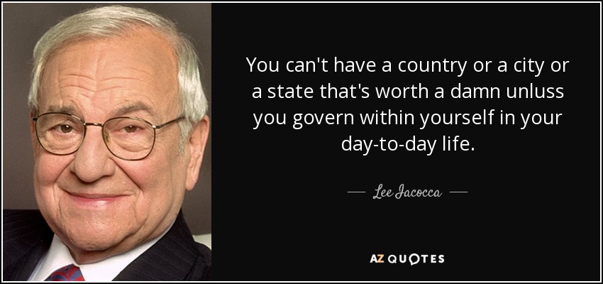 You can't have a country or a city or a state that's worth a damn unluss you govern within yourself in your day-to-day life. - Lee Iacocca