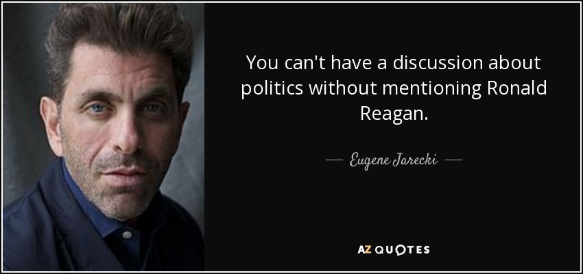 You can't have a discussion about politics without mentioning Ronald Reagan. - Eugene Jarecki