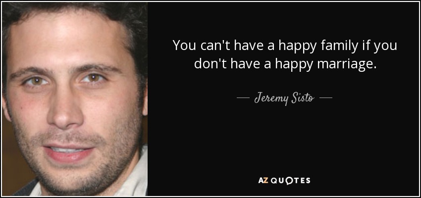 You can't have a happy family if you don't have a happy marriage. - Jeremy Sisto