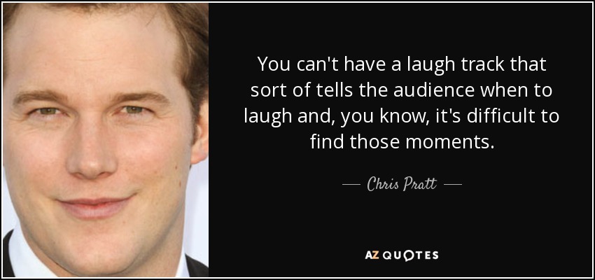 You can't have a laugh track that sort of tells the audience when to laugh and, you know, it's difficult to find those moments. - Chris Pratt