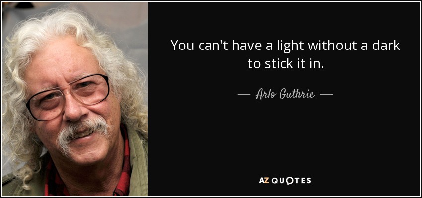 You can't have a light without a dark to stick it in. - Arlo Guthrie