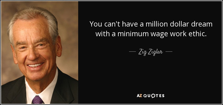 You can't have a million dollar dream with a minimum wage work ethic. - Zig Ziglar
