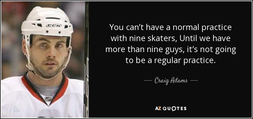 You can’t have a normal practice with nine skaters, Until we have more than nine guys, it’s not going to be a regular practice. - Craig Adams