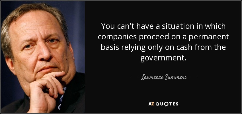 You can't have a situation in which companies proceed on a permanent basis relying only on cash from the government. - Lawrence Summers