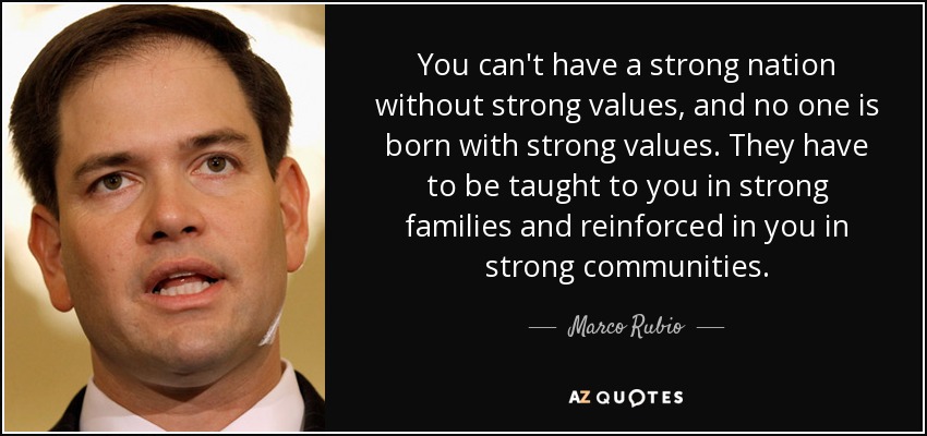You can't have a strong nation without strong values, and no one is born with strong values. They have to be taught to you in strong families and reinforced in you in strong communities. - Marco Rubio