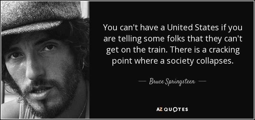 You can't have a United States if you are telling some folks that they can't get on the train. There is a cracking point where a society collapses. - Bruce Springsteen