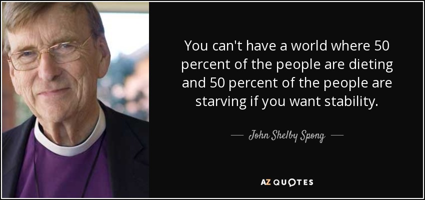 You can't have a world where 50 percent of the people are dieting and 50 percent of the people are starving if you want stability. - John Shelby Spong
