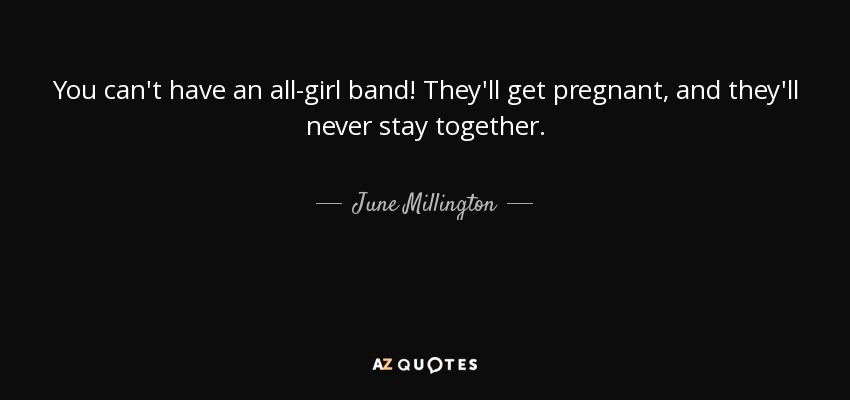 You can't have an all-girl band! They'll get pregnant, and they'll never stay together. - June Millington