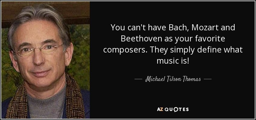 You can't have Bach, Mozart and Beethoven as your favorite composers. They simply define what music is! - Michael Tilson Thomas