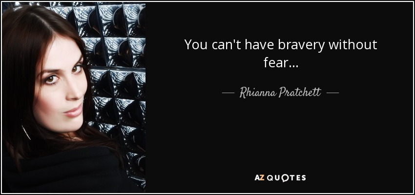 You can't have bravery without fear... - Rhianna Pratchett