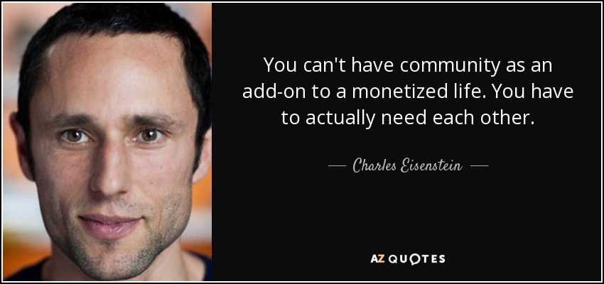 You can't have community as an add-on to a monetized life. You have to actually need each other. - Charles Eisenstein