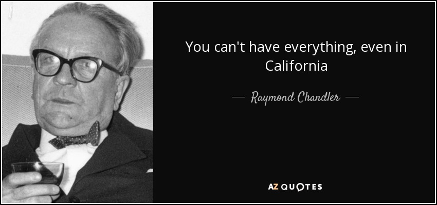 You can't have everything, even in California - Raymond Chandler