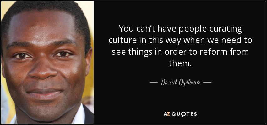 You can’t have people curating culture in this way when we need to see things in order to reform from them. - David Oyelowo
