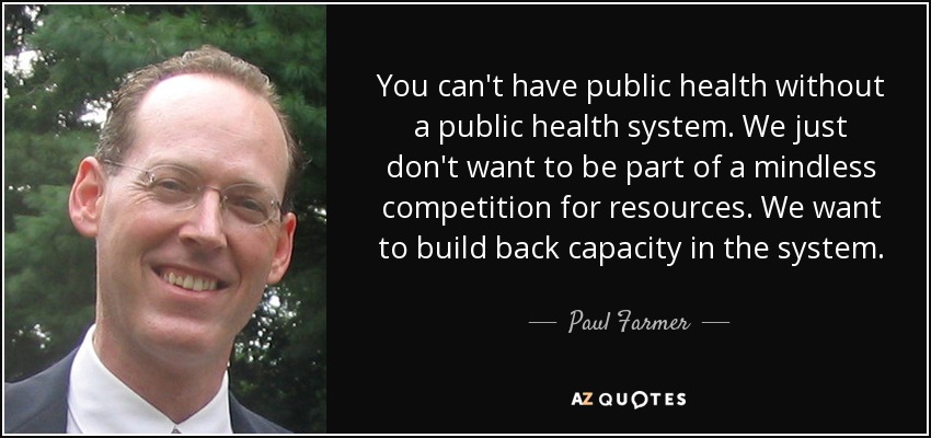 You can't have public health without a public health system. We just don't want to be part of a mindless competition for resources. We want to build back capacity in the system. - Paul Farmer