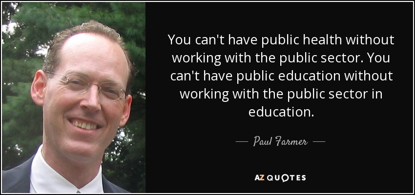 You can't have public health without working with the public sector. You can't have public education without working with the public sector in education. - Paul Farmer
