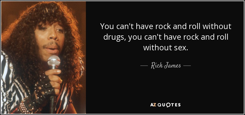 You can't have rock and roll without drugs, you can't have rock and roll without sex. - Rick James
