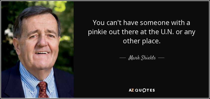 You can't have someone with a pinkie out there at the U.N. or any other place. - Mark Shields