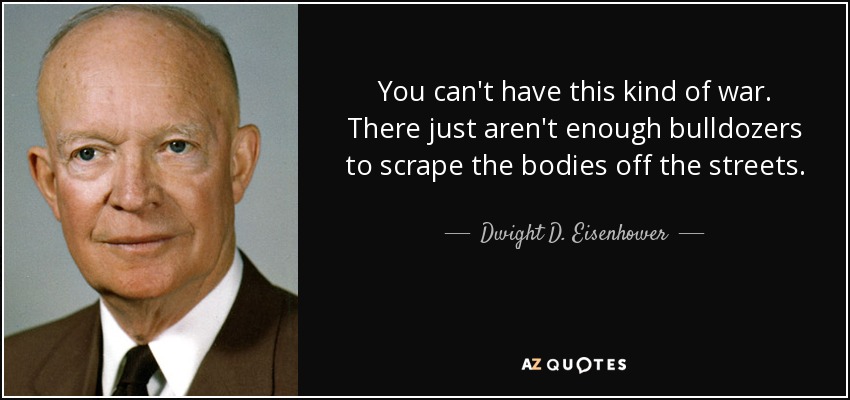 You can't have this kind of war. There just aren't enough bulldozers to scrape the bodies off the streets. - Dwight D. Eisenhower
