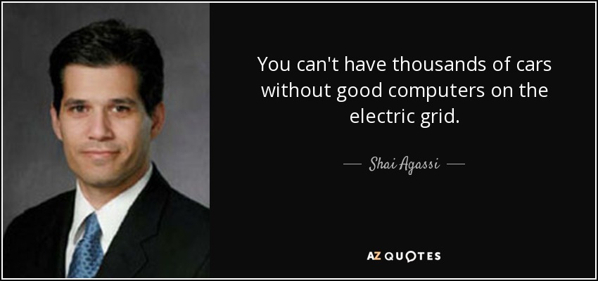 You can't have thousands of cars without good computers on the electric grid. - Shai Agassi