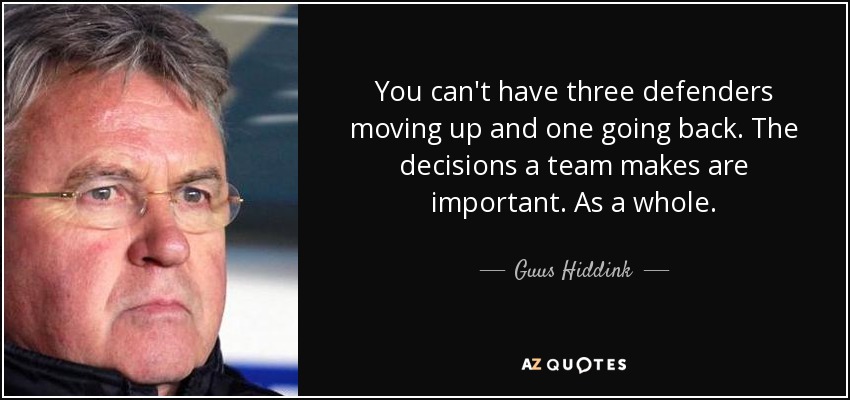 You can't have three defenders moving up and one going back. The decisions a team makes are important. As a whole. - Guus Hiddink