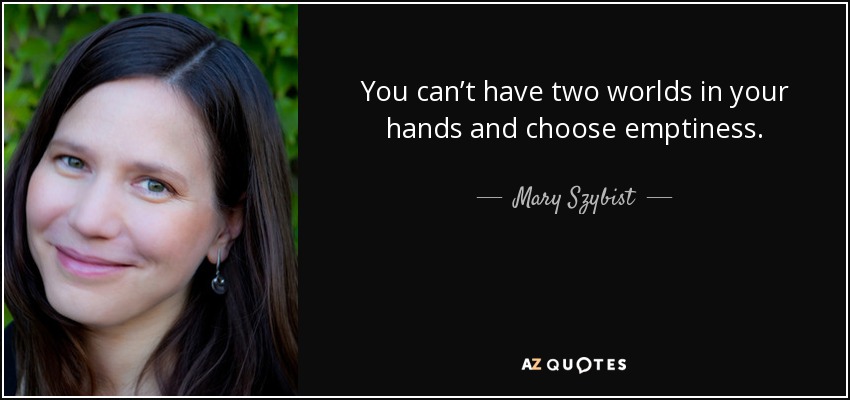 You can’t have two worlds in your hands and choose emptiness. - Mary Szybist