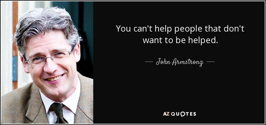 You can't help people that don't want to be helped. - John Armstrong