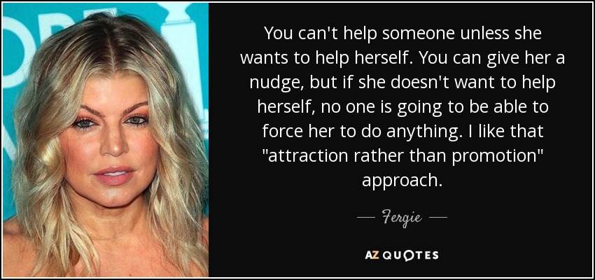 You can't help someone unless she wants to help herself. You can give her a nudge, but if she doesn't want to help herself, no one is going to be able to force her to do anything. I like that 