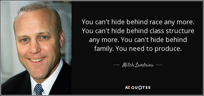 You can't hide behind race any more. You can't hide behind class structure any more. You can't hide behind family. You need to produce. - Mitch Landrieu