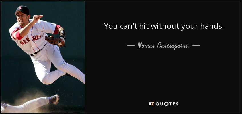 You can't hit without your hands. - Nomar Garciaparra