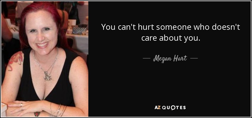 You can't hurt someone who doesn't care about you. - Megan Hart