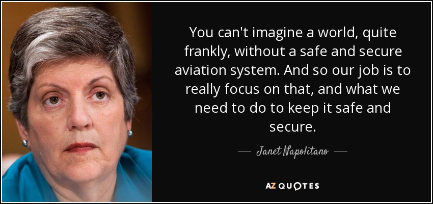 You can't imagine a world, quite frankly, without a safe and secure aviation system. And so our job is to really focus on that, and what we need to do to keep it safe and secure. - Janet Napolitano