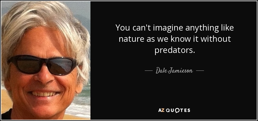 You can't imagine anything like nature as we know it without predators. - Dale Jamieson