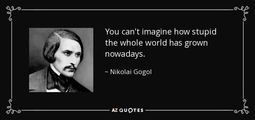You can't imagine how stupid the whole world has grown nowadays. - Nikolai Gogol