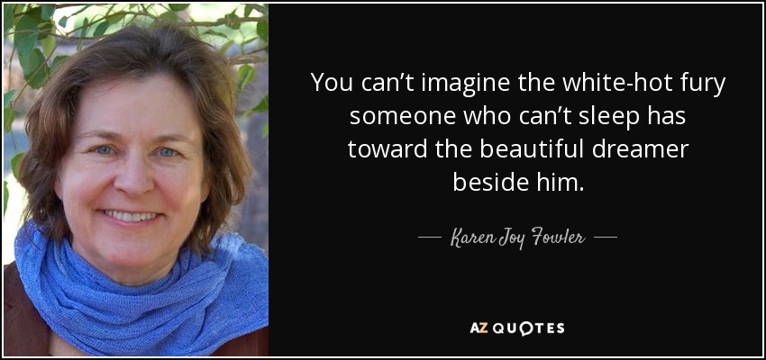 You can’t imagine the white-hot fury someone who can’t sleep has toward the beautiful dreamer beside him. - Karen Joy Fowler