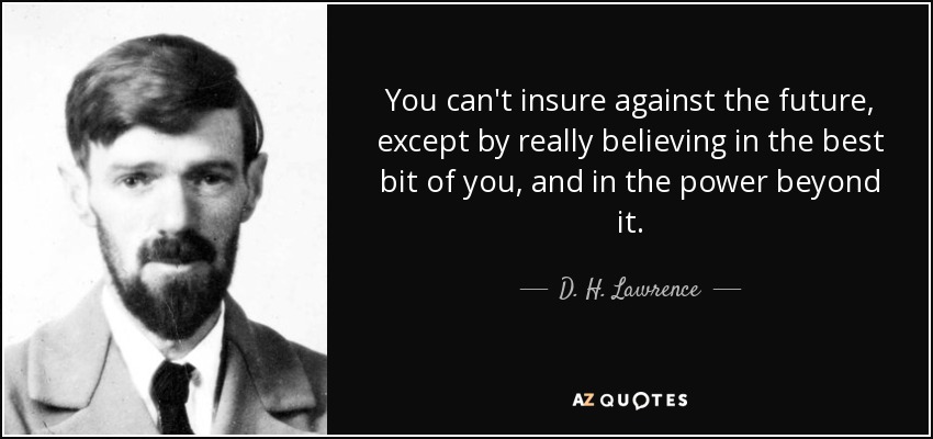 You can't insure against the future, except by really believing in the best bit of you, and in the power beyond it. - D. H. Lawrence