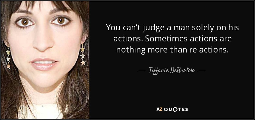 You can’t judge a man solely on his actions. Sometimes actions are nothing more than re actions. - Tiffanie DeBartolo