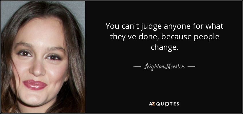 You can't judge anyone for what they've done, because people change. - Leighton Meester