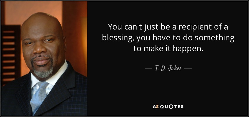 You can't just be a recipient of a blessing, you have to do something to make it happen. - T. D. Jakes