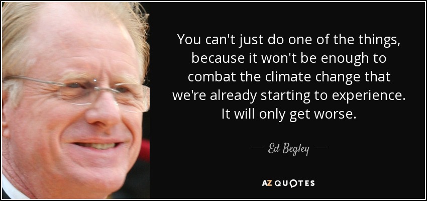 You can't just do one of the things, because it won't be enough to combat the climate change that we're already starting to experience. It will only get worse. - Ed Begley, Jr.