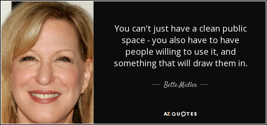 You can't just have a clean public space - you also have to have people willing to use it, and something that will draw them in. - Bette Midler