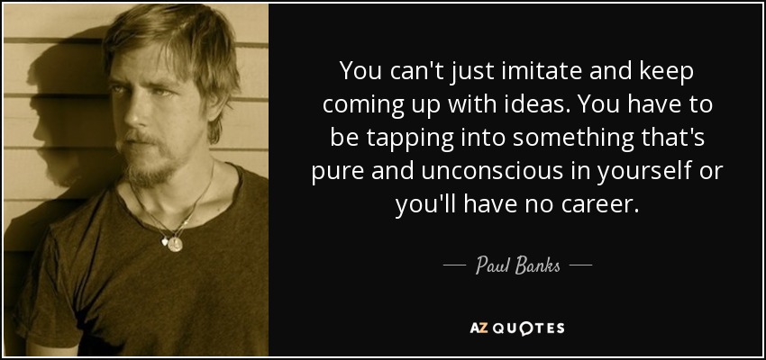 You can't just imitate and keep coming up with ideas. You have to be tapping into something that's pure and unconscious in yourself or you'll have no career. - Paul Banks